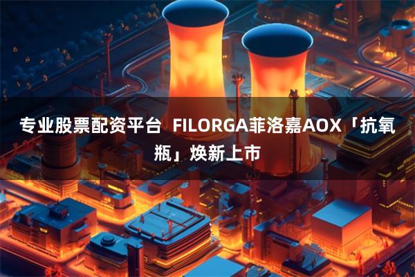 专业股票配资平台  FILORGA菲洛嘉AOX「抗氧瓶」焕新上市