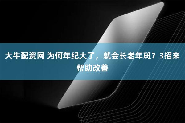 大牛配资网 为何年纪大了，就会长老年斑？3招来帮助改善