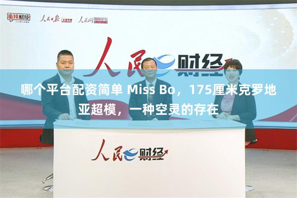 哪个平台配资简单 Miss Bo，175厘米克罗地亚超模，一种空灵的存在