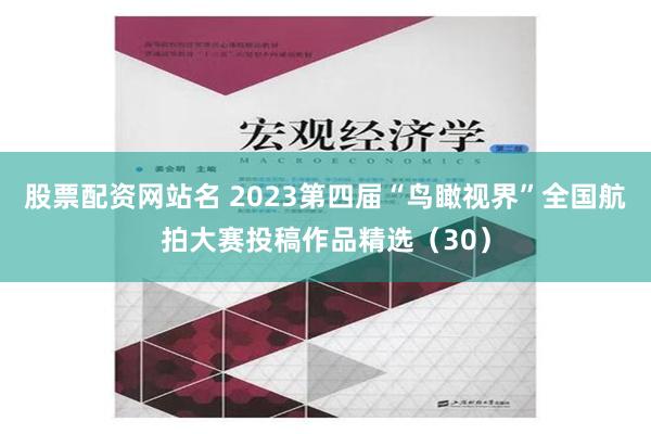 股票配资网站名 2023第四届“鸟瞰视界”全国航拍大赛投稿作品精选（30）