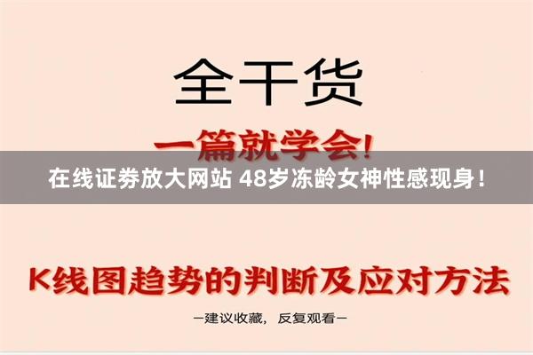 在线证劵放大网站 48岁冻龄女神性感现身！