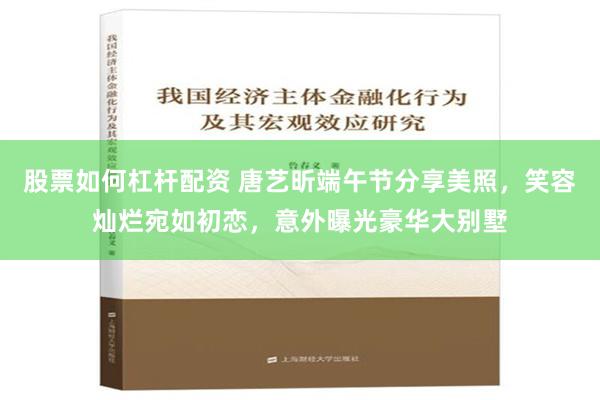 股票如何杠杆配资 唐艺昕端午节分享美照，笑容灿烂宛如初恋，意外曝光豪华大别墅