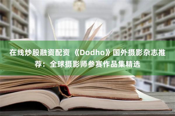 在线炒股融资配资 《Dodho》国外摄影杂志推荐：全球摄影师参赛作品集精选