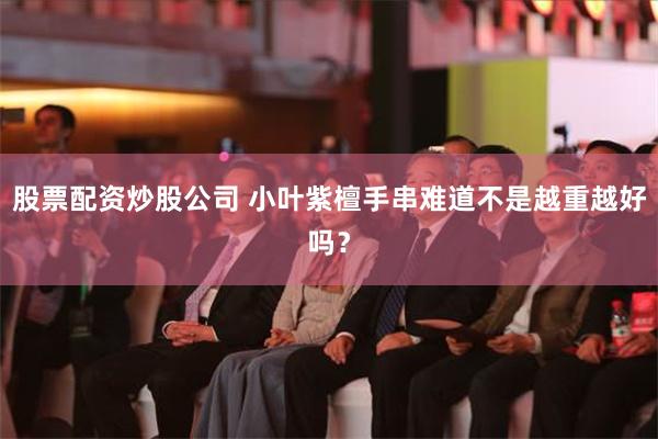 股票配资炒股公司 小叶紫檀手串难道不是越重越好吗？