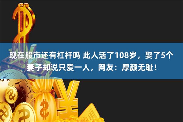 现在股市还有杠杆吗 此人活了108岁，娶了5个妻子却说只爱一人，网友：厚颜无耻！