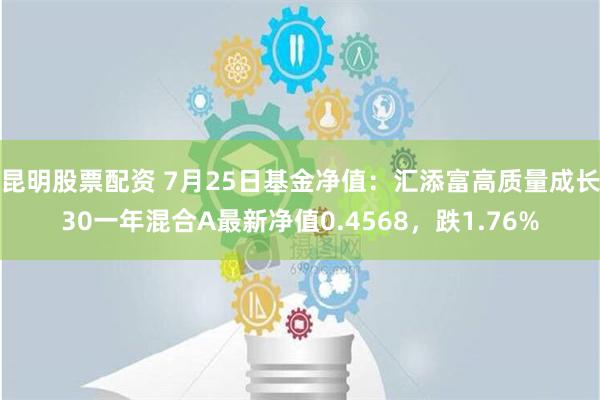 昆明股票配资 7月25日基金净值：汇添富高质量成长30一年混合A最新净值0.4568，跌1.76%