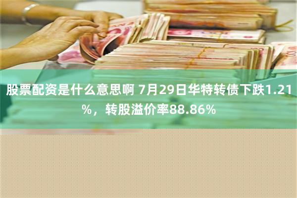 股票配资是什么意思啊 7月29日华特转债下跌1.21%，转股溢价率88.86%