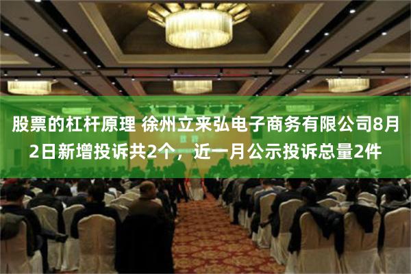 股票的杠杆原理 徐州立来弘电子商务有限公司8月2日新增投诉共2个，近一月公示投诉总量2件