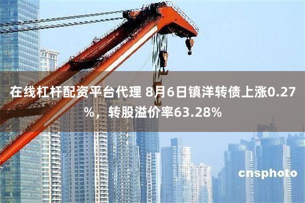 在线杠杆配资平台代理 8月6日镇洋转债上涨0.27%，转股溢价率63.28%