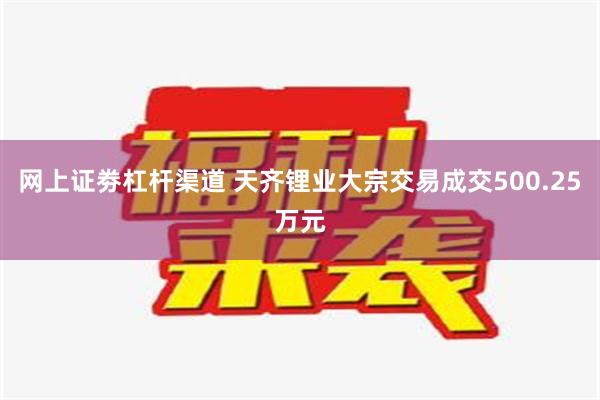 网上证劵杠杆渠道 天齐锂业大宗交易成交500.25万元