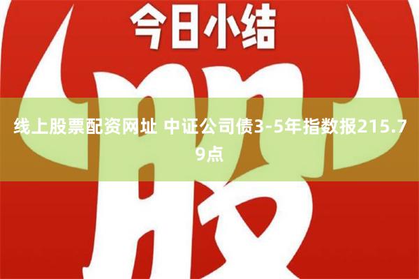 线上股票配资网址 中证公司债3-5年指数报215.79点