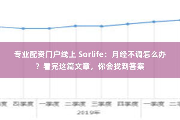 专业配资门户线上 Sorlife：月经不调怎么办？看完这篇文章，你会找到答案