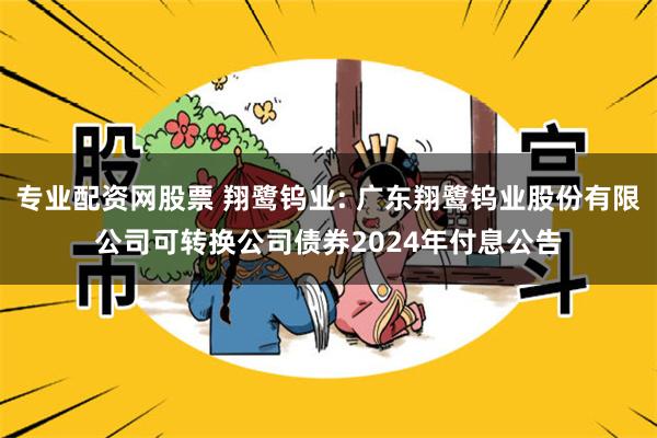 专业配资网股票 翔鹭钨业: 广东翔鹭钨业股份有限公司可转换公司债券2024年付息公告