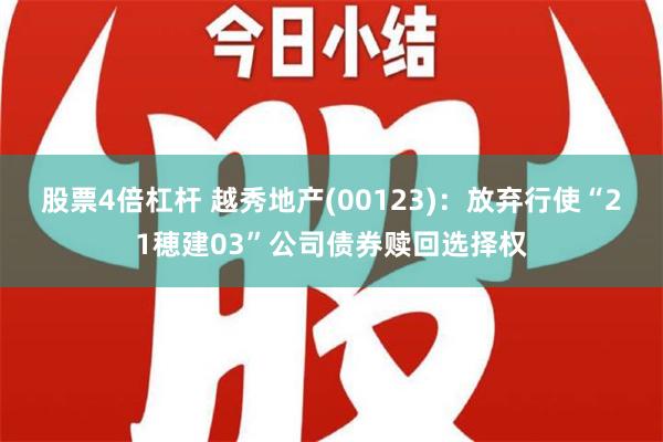 股票4倍杠杆 越秀地产(00123)：放弃行使“21穂建03”公司债券赎回选择权