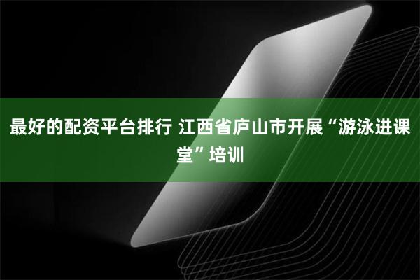 最好的配资平台排行 江西省庐山市开展“游泳进课堂”培训