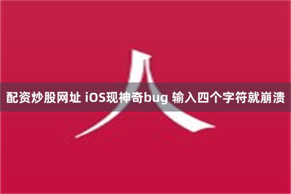 配资炒股网址 iOS现神奇bug 输入四个字符就崩溃