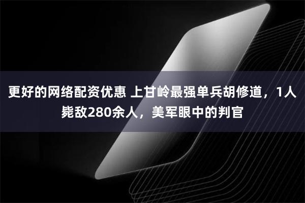 更好的网络配资优惠 上甘岭最强单兵胡修道，1人毙敌280余人，美军眼中的判官