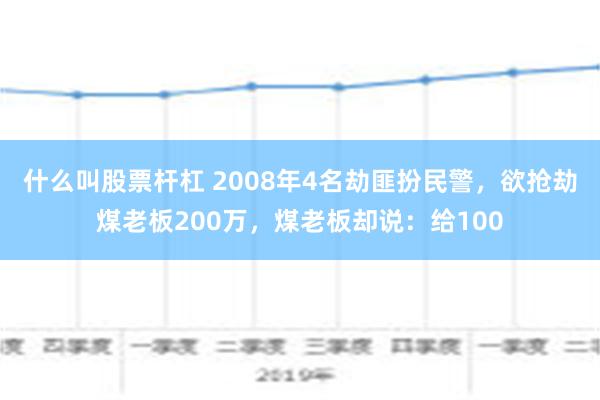 什么叫股票杆杠 2008年4名劫匪扮民警，欲抢劫煤老板200万，煤老板却说：给100