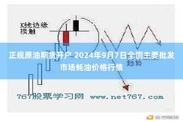 正规原油期货开户 2024年9月7日全国主要批发市场蚝油价格行情