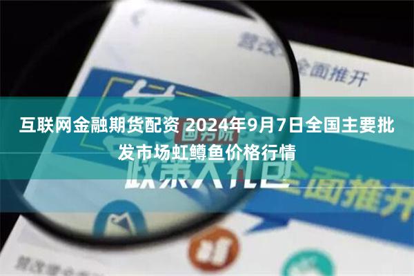 互联网金融期货配资 2024年9月7日全国主要批发市场虹鳟鱼价格行情