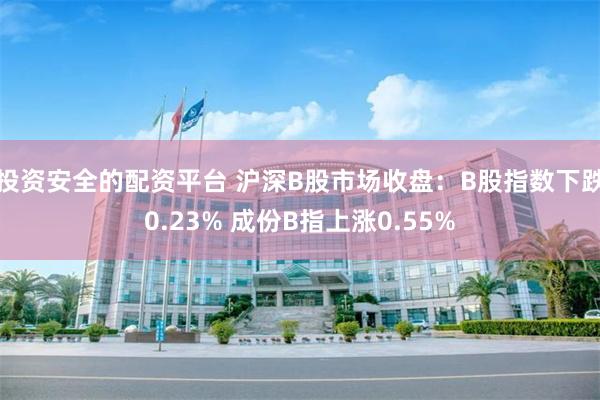 投资安全的配资平台 沪深B股市场收盘：B股指数下跌0.23% 成份B指上涨0.55%