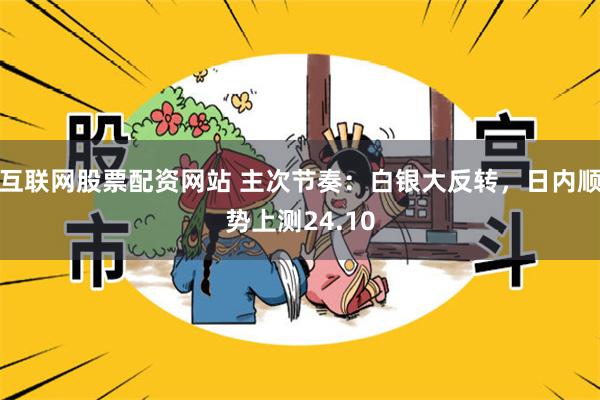 互联网股票配资网站 主次节奏：白银大反转，日内顺势上测24.10