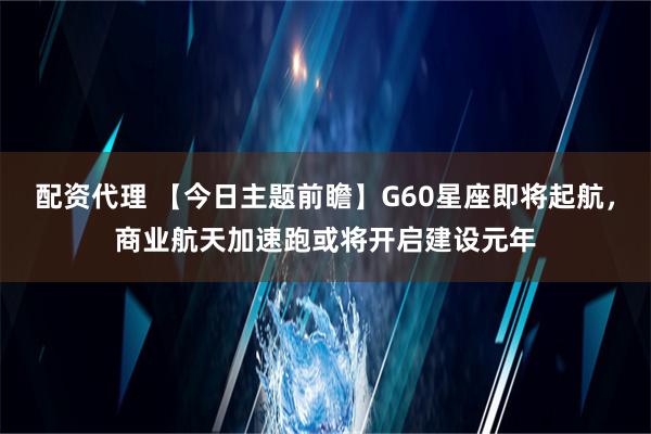 配资代理 【今日主题前瞻】G60星座即将起航，商业航天加速跑或将开启建设元年