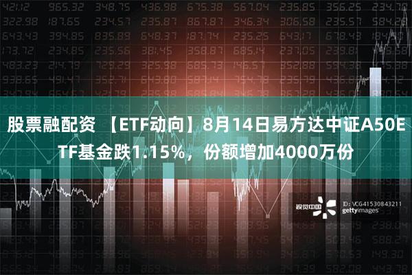 股票融配资 【ETF动向】8月14日易方达中证A50ETF基金跌1.15%，份额增加4000万份