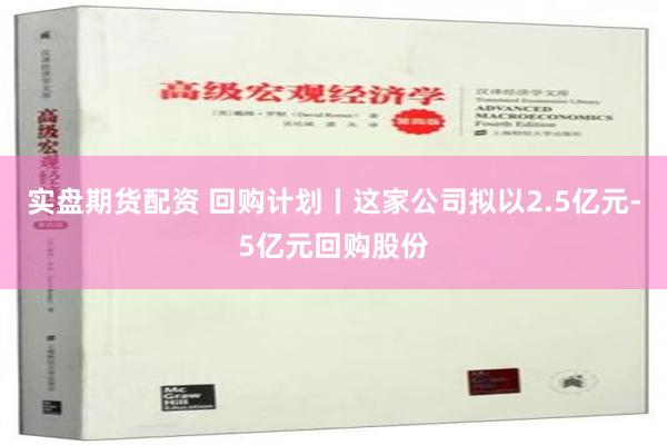 实盘期货配资 回购计划丨这家公司拟以2.5亿元-5亿元回购股份