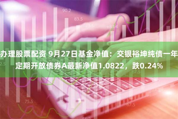 办理股票配资 9月27日基金净值：交银裕坤纯债一年定期开放债券A最新净值1.0822，跌0.24%