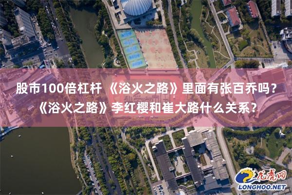 股市100倍杠杆 《浴火之路》里面有张百乔吗？《浴火之路》李红樱和崔大路什么关系？