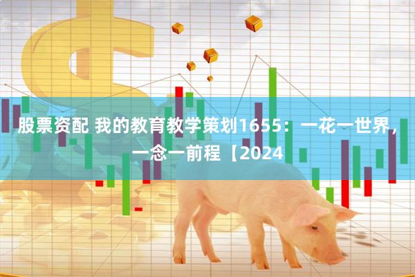 股票资配 我的教育教学策划1655：一花一世界，一念一前程【2024