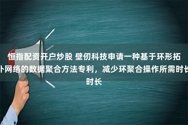 恒指配资开户炒股 壁仞科技申请一种基于环形拓扑网络的数据聚合方法专利，减少环聚合操作所需时长