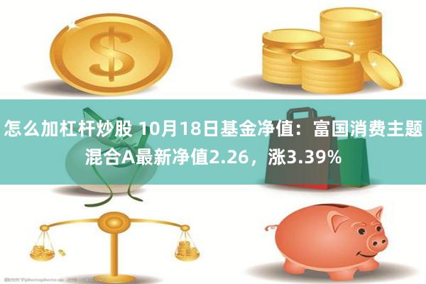 怎么加杠杆炒股 10月18日基金净值：富国消费主题混合A最新净值2.26，涨3.39%