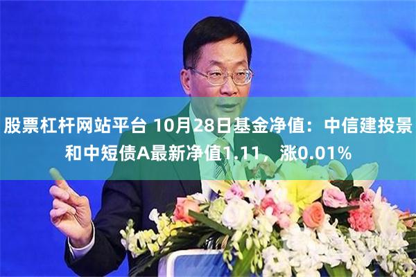 股票杠杆网站平台 10月28日基金净值：中信建投景和中短债A最新净值1.11，涨0.01%