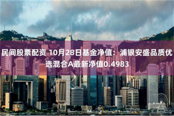 民间股票配资 10月28日基金净值：浦银安盛品质优选混合A最新净值0.4983