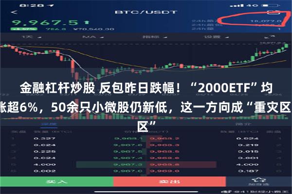 金融杠杆炒股 反包昨日跌幅！“2000ETF”均涨超6%，50余只小微股仍新低，这一方向成“重灾区”