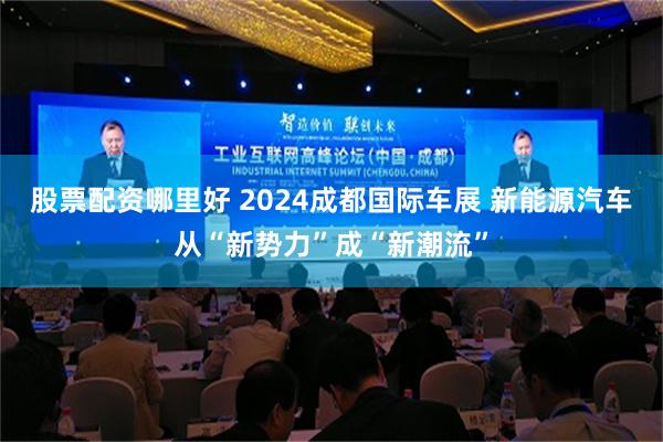 股票配资哪里好 2024成都国际车展 新能源汽车从“新势力”成“新潮流”