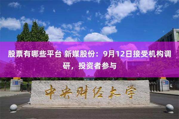 股票有哪些平台 新媒股份：9月12日接受机构调研，投资者参与