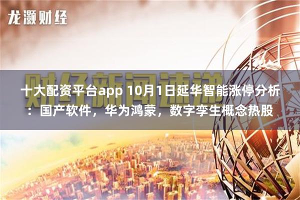 十大配资平台app 10月1日延华智能涨停分析：国产软件，华为鸿蒙，数字孪生概念热股