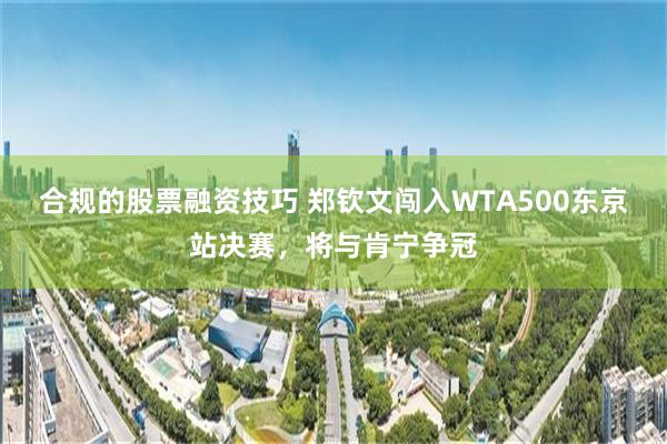 合规的股票融资技巧 郑钦文闯入WTA500东京站决赛，将与肯宁争冠