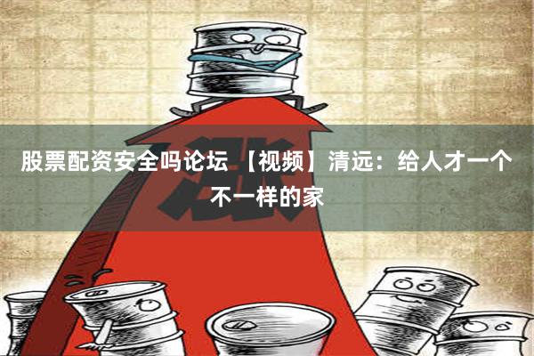 股票配资安全吗论坛 【视频】清远：给人才一个不一样的家