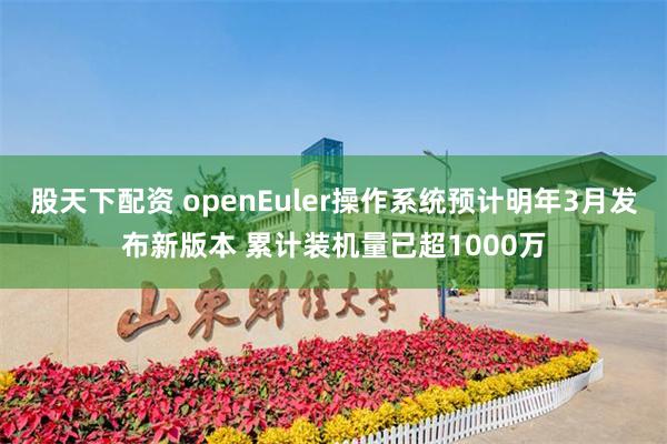 股天下配资 openEuler操作系统预计明年3月发布新版本 累计装机量已超1000万