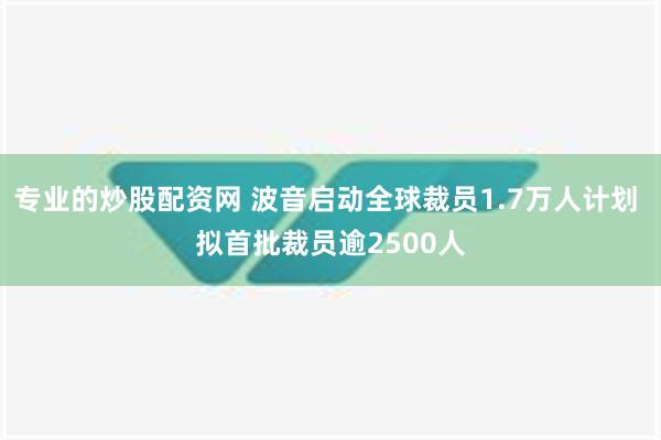 专业的炒股配资网 波音启动全球裁员1.7万人计划 拟首批裁员逾2500人