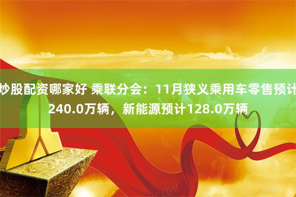 炒股配资哪家好 乘联分会：11月狭义乘用车零售预计240.0万辆，新能源预计128.0万辆