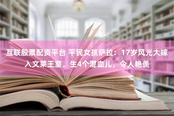 互联股票配资平台 平民女孩萨拉：17岁风光大嫁入文莱王室，生4个混血儿，令人艳羡