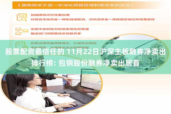 股票配资最信任的 11月22日沪深主板融券净卖出排行榜: 包钢股份融券净卖出居首