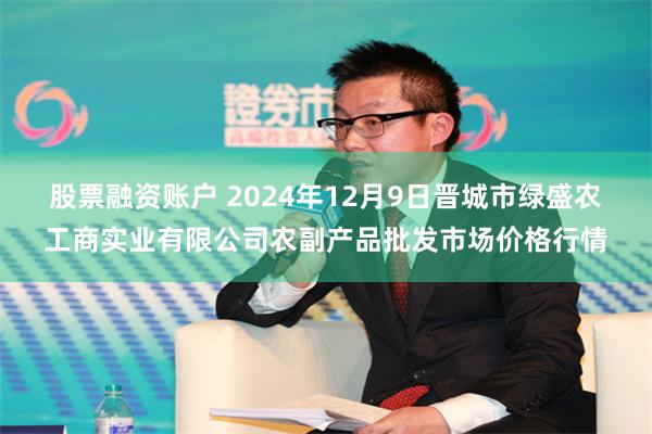 股票融资账户 2024年12月9日晋城市绿盛农工商实业有限公司农副产品批发市场价格行情