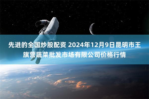 先进的全国炒股配资 2024年12月9日昆明市王旗营蔬菜批发市场有限公司价格行情