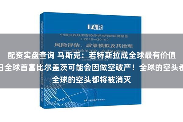 配资实盘查询 马斯克：若特斯拉成全球最有价值公司，昔日全球首富比尔盖茨可能会因做空破产！全球的空头都将被消灭